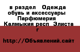  в раздел : Одежда, обувь и аксессуары » Парфюмерия . Калмыкия респ.,Элиста г.